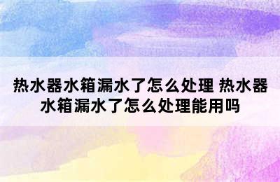 热水器水箱漏水了怎么处理 热水器水箱漏水了怎么处理能用吗